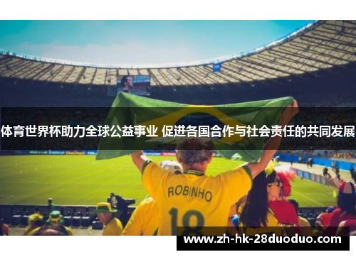 体育世界杯助力全球公益事业 促进各国合作与社会责任的共同发展
