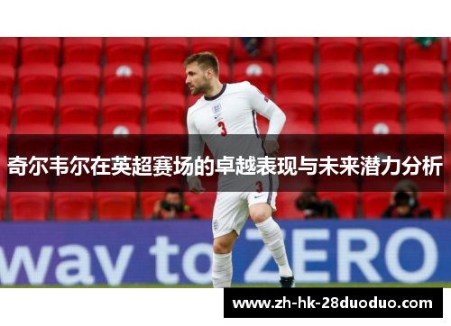 奇尔韦尔在英超赛场的卓越表现与未来潜力分析