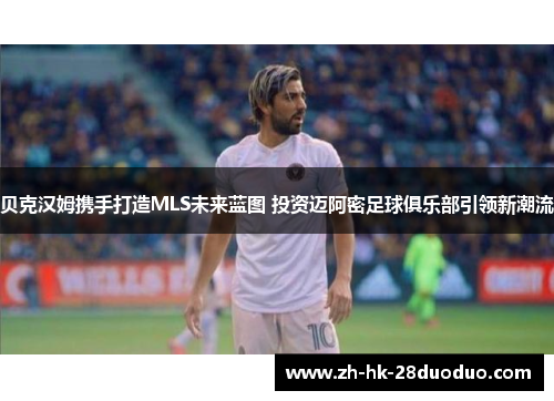 贝克汉姆携手打造MLS未来蓝图 投资迈阿密足球俱乐部引领新潮流