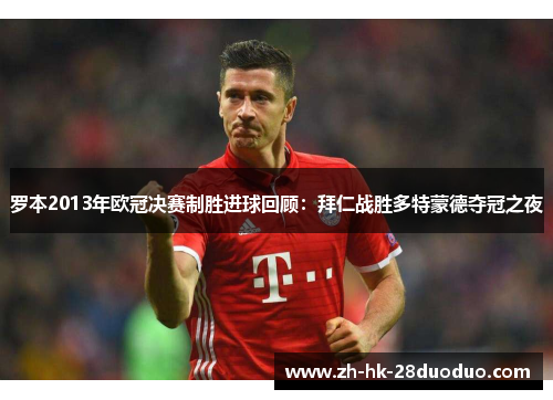 罗本2013年欧冠决赛制胜进球回顾：拜仁战胜多特蒙德夺冠之夜