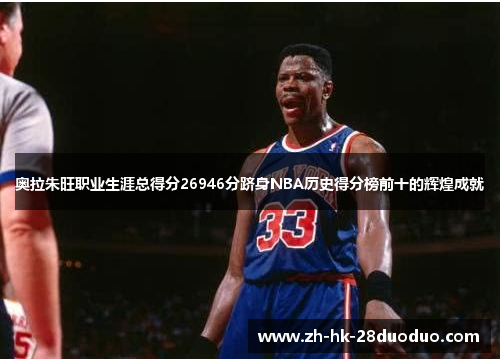 奥拉朱旺职业生涯总得分26946分跻身NBA历史得分榜前十的辉煌成就
