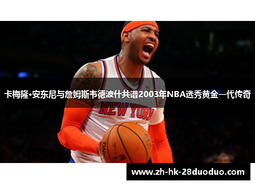 卡梅隆·安东尼与詹姆斯韦德波什共谱2003年NBA选秀黄金一代传奇