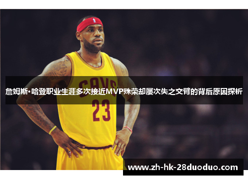 詹姆斯·哈登职业生涯多次接近MVP殊荣却屡次失之交臂的背后原因探析