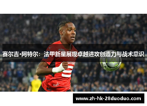 赛尔吉·阿特尔：法甲新星展现卓越进攻创造力与战术意识
