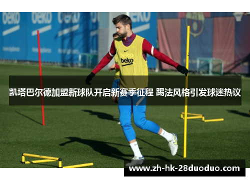 凯塔巴尔德加盟新球队开启新赛季征程 踢法风格引发球迷热议