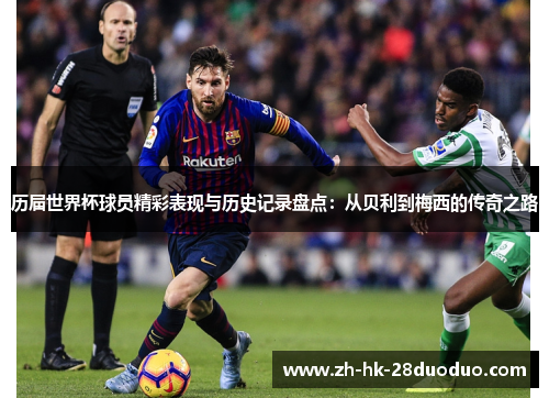 历届世界杯球员精彩表现与历史记录盘点：从贝利到梅西的传奇之路