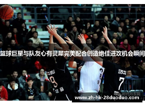 篮球巨星与队友心有灵犀完美配合创造绝佳进攻机会瞬间