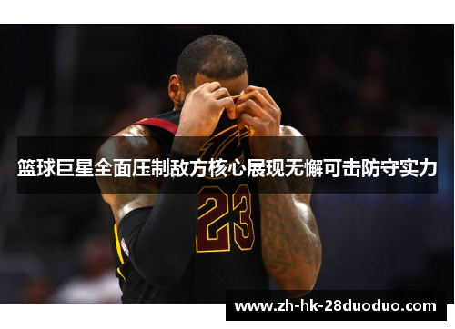 篮球巨星全面压制敌方核心展现无懈可击防守实力