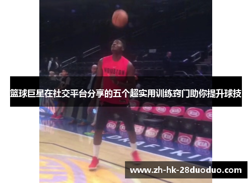 篮球巨星在社交平台分享的五个超实用训练窍门助你提升球技