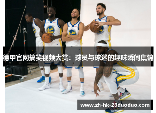 德甲官网搞笑视频大赏：球员与球迷的趣味瞬间集锦