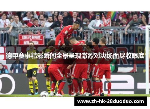 德甲赛事精彩瞬间全景呈现激烈对决场面尽收眼底