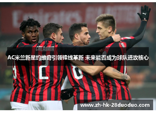 AC米兰新星约维奇引领锋线革新 未来能否成为球队进攻核心