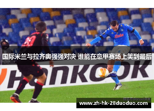 国际米兰与拉齐奥强强对决 谁能在意甲赛场上笑到最后