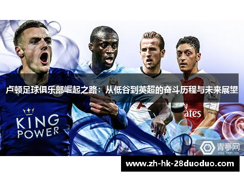 卢顿足球俱乐部崛起之路：从低谷到英超的奋斗历程与未来展望