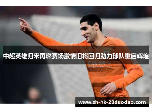 中超英雄归来再燃赛场激情旧将回归助力球队重启辉煌