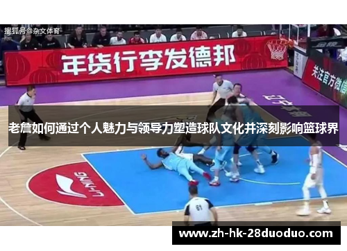 老詹如何通过个人魅力与领导力塑造球队文化并深刻影响篮球界