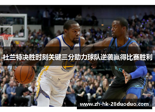 杜兰特决胜时刻关键三分助力球队逆袭赢得比赛胜利