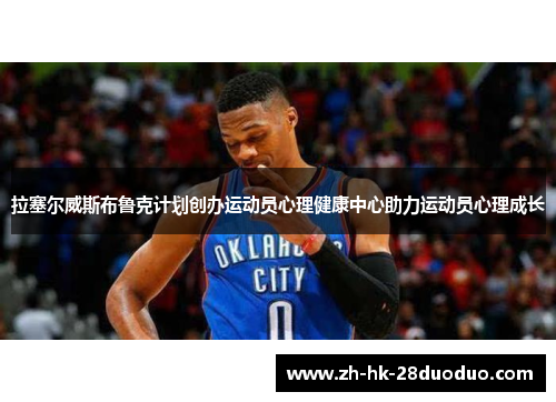 拉塞尔威斯布鲁克计划创办运动员心理健康中心助力运动员心理成长