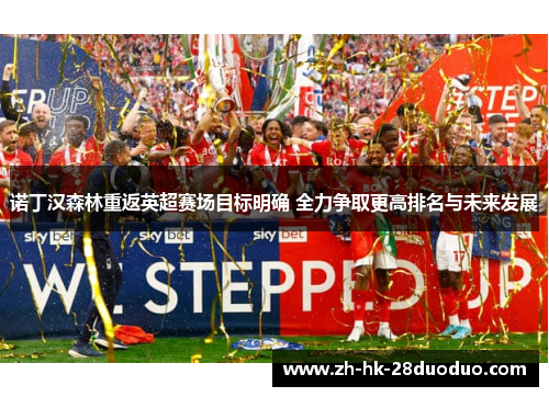 诺丁汉森林重返英超赛场目标明确 全力争取更高排名与未来发展