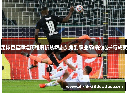 足球巨星辉煌历程解析从崭露头角到职业巅峰的成长与成就