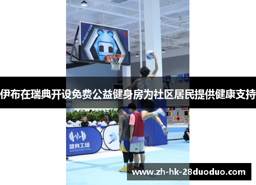 伊布在瑞典开设免费公益健身房为社区居民提供健康支持