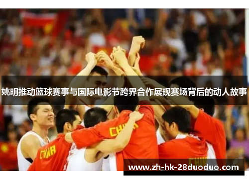 姚明推动篮球赛事与国际电影节跨界合作展现赛场背后的动人故事
