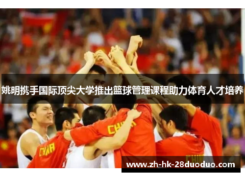姚明携手国际顶尖大学推出篮球管理课程助力体育人才培养
