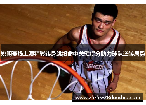 姚明赛场上演精彩转身跳投命中关键得分助力球队逆转局势