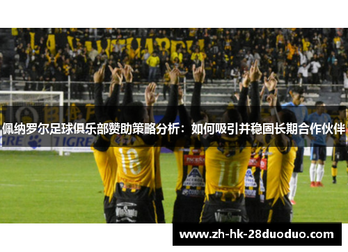 佩纳罗尔足球俱乐部赞助策略分析：如何吸引并稳固长期合作伙伴