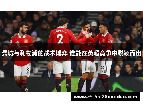 曼城与利物浦的战术博弈 谁能在英超竞争中脱颖而出