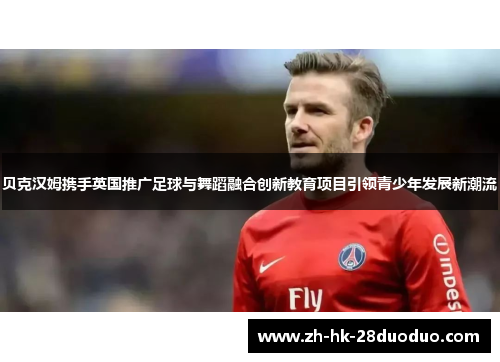 贝克汉姆携手英国推广足球与舞蹈融合创新教育项目引领青少年发展新潮流