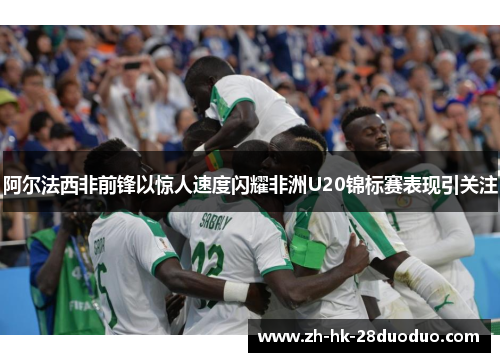 阿尔法西非前锋以惊人速度闪耀非洲U20锦标赛表现引关注