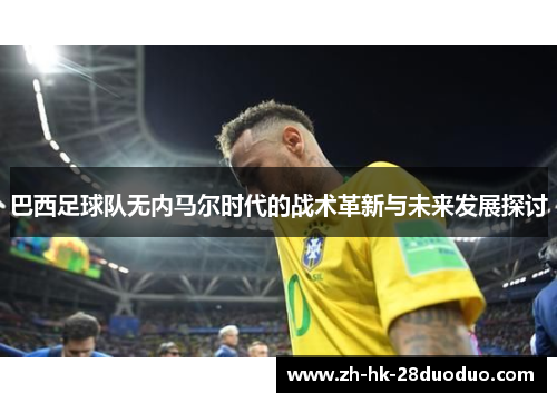 巴西足球队无内马尔时代的战术革新与未来发展探讨