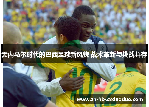 无内马尔时代的巴西足球新风貌 战术革新与挑战并存