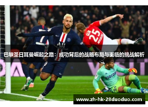 巴黎圣日耳曼崛起之路：成功背后的战略布局与面临的挑战解析