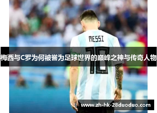 梅西与C罗为何被誉为足球世界的巅峰之神与传奇人物