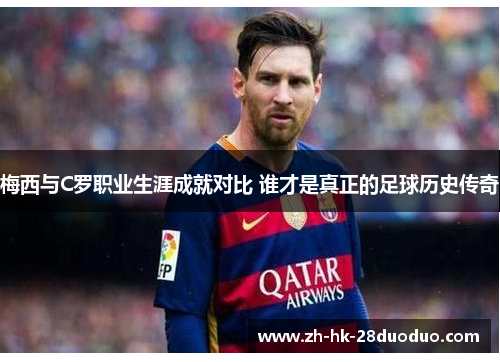 梅西与C罗职业生涯成就对比 谁才是真正的足球历史传奇