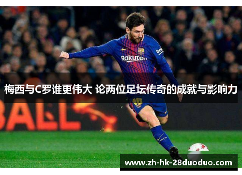 梅西与C罗谁更伟大 论两位足坛传奇的成就与影响力
