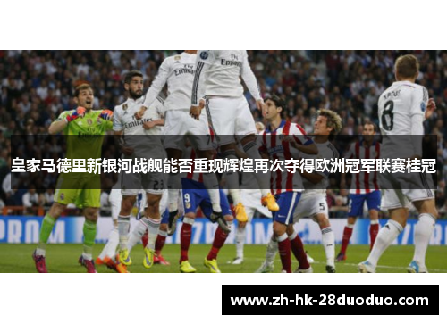 皇家马德里新银河战舰能否重现辉煌再次夺得欧洲冠军联赛桂冠
