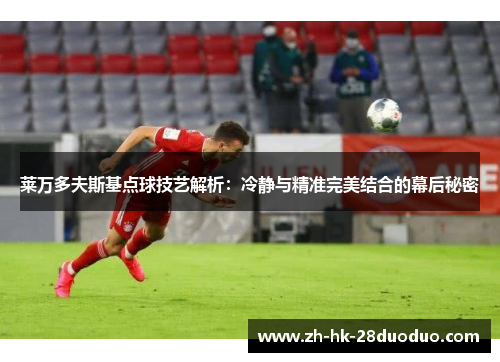 莱万多夫斯基点球技艺解析：冷静与精准完美结合的幕后秘密