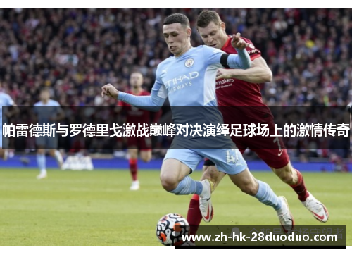 帕雷德斯与罗德里戈激战巅峰对决演绎足球场上的激情传奇