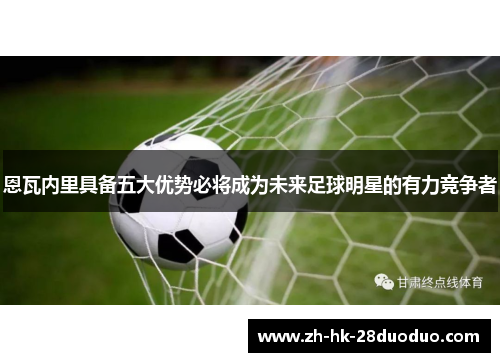 恩瓦内里具备五大优势必将成为未来足球明星的有力竞争者
