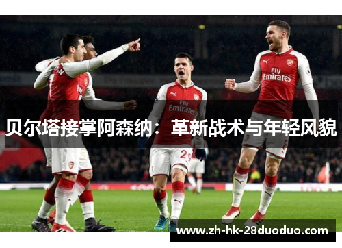 贝尔塔接掌阿森纳：革新战术与年轻风貌