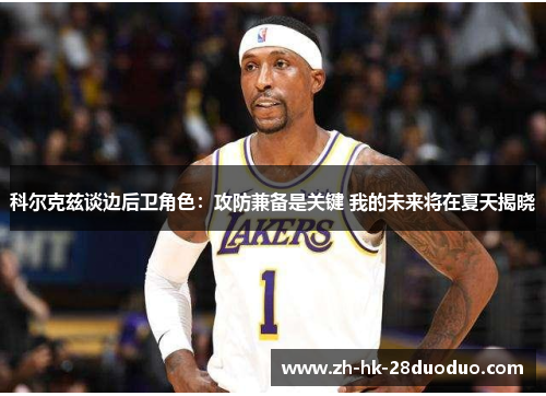 科尔克兹谈边后卫角色：攻防兼备是关键 我的未来将在夏天揭晓