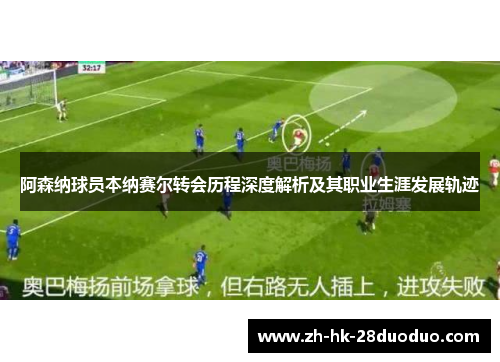 阿森纳球员本纳赛尔转会历程深度解析及其职业生涯发展轨迹