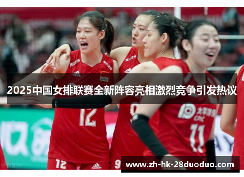 2025中国女排联赛全新阵容亮相激烈竞争引发热议