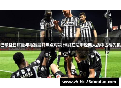 巴黎圣日耳曼与马赛展开焦点对决 谁能在法甲经典大战中占得先机