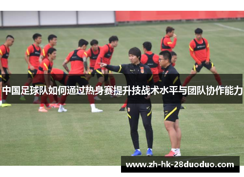 中国足球队如何通过热身赛提升技战术水平与团队协作能力
