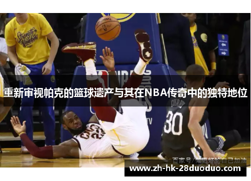 重新审视帕克的篮球遗产与其在NBA传奇中的独特地位