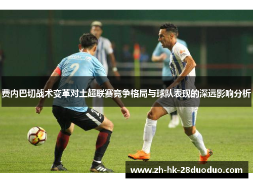 费内巴切战术变革对土超联赛竞争格局与球队表现的深远影响分析